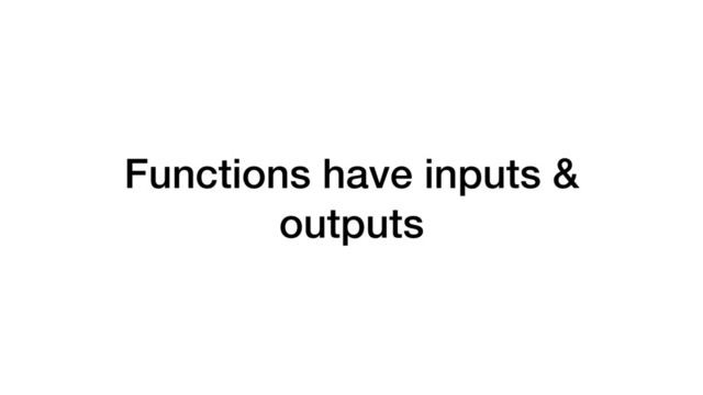 Functions have inputs &
outputs
