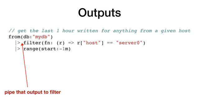 Outputs
// get the last 1 hour written for anything from a given host
from(db:"mydb")
|> filter(fn: (r) => r["host"] == "server0")
|> range(start:-1m)
pipe that output to ﬁlter
