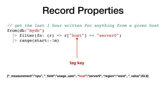 Record Properties
// get the last 1 hour written for anything from a given host
from(db:"mydb")
|> filter(fn: (r) => r["host"] == "server0")
|> range(start:-1m)
tag key
{“_measurement”:”cpu”, ”_ﬁeld”:”usage_user", “host":"server0", “region":"west", "_value":23.2}
