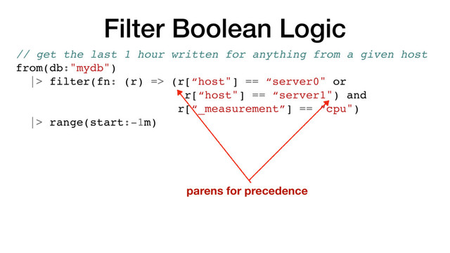 Filter Boolean Logic
// get the last 1 hour written for anything from a given host
from(db:"mydb")
|> filter(fn: (r) => (r[“host"] == “server0" or
r[“host"] == “server1") and
r[“_measurement”] == “cpu")
|> range(start:-1m)
parens for precedence

