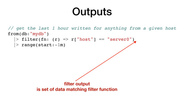 Outputs
// get the last 1 hour written for anything from a given host
from(db:"mydb")
|> filter(fn: (r) => r["host"] == "server0")
|> range(start:-1m)
ﬁlter output
is set of data matching ﬁlter function

