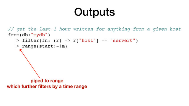 Outputs
// get the last 1 hour written for anything from a given host
from(db:"mydb")
|> filter(fn: (r) => r["host"] == "server0")
|> range(start:-1m)
piped to range
which further ﬁlters by a time range
