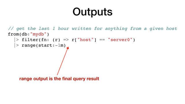 Outputs
// get the last 1 hour written for anything from a given host
from(db:"mydb")
|> filter(fn: (r) => r["host"] == "server0")
|> range(start:-1m)
range output is the ﬁnal query result
