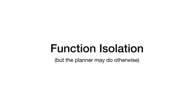 Function Isolation
(but the planner may do otherwise)
