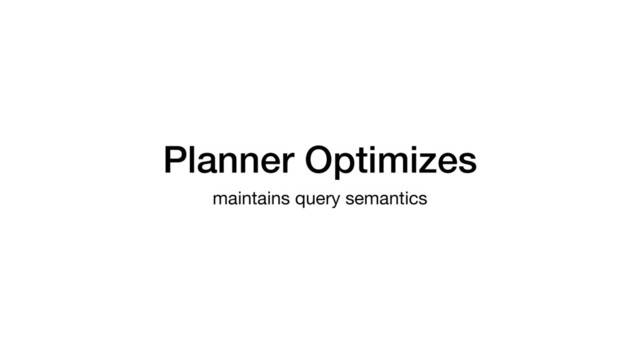 Planner Optimizes
maintains query semantics
