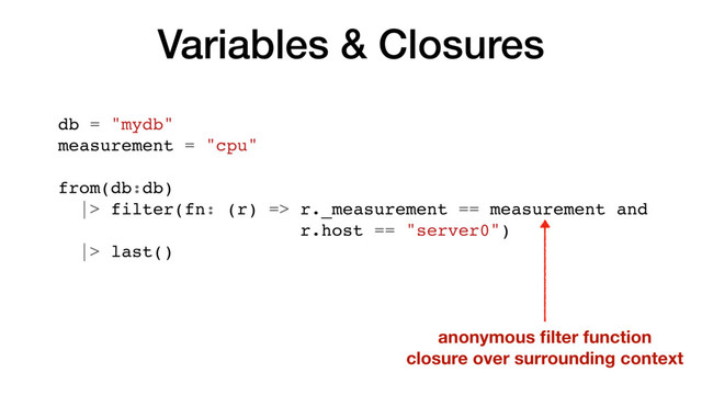 Variables & Closures
db = "mydb"
measurement = "cpu"
from(db:db)
|> filter(fn: (r) => r._measurement == measurement and
r.host == "server0")
|> last()
anonymous ﬁlter function
closure over surrounding context

