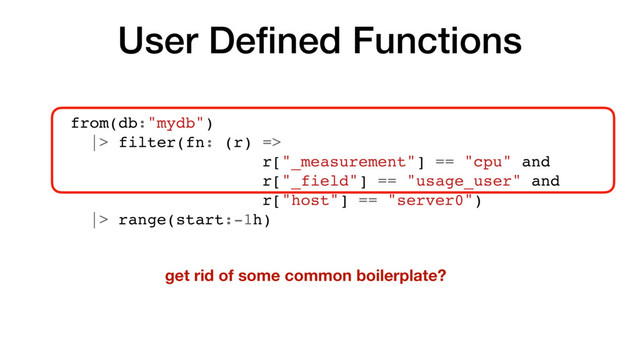 User Deﬁned Functions
from(db:"mydb")
|> filter(fn: (r) =>
r["_measurement"] == "cpu" and
r["_field"] == "usage_user" and
r["host"] == "server0")
|> range(start:-1h)
get rid of some common boilerplate?
