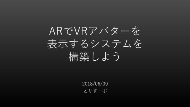 ARでVRアバターを
表示するシステムを
構築しよう
2018/06/09
とりすーぷ
