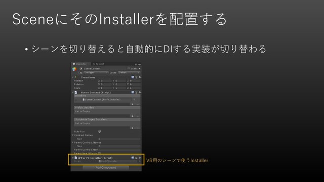 SceneにそのInstallerを配置する
• シーンを切り替えると自動的にDIする実装が切り替わる
VR用のシーンで使うInstaller
