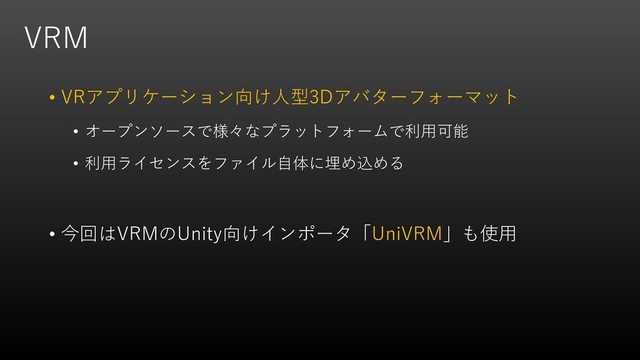 VRM
• VRアプリケーション向け人型3Dアバターフォーマット
• オープンソースで様々なプラットフォームで利用可能
• 利用ライセンスをファイル自体に埋め込める
• 今回はVRMのUnity向けインポータ「UniVRM」も使用
