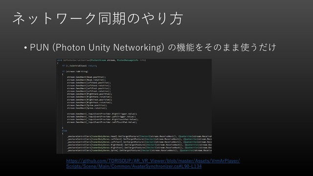ネットワーク同期のやり方
• PUN (Photon Unity Networking) の機能をそのまま使うだけ
https://github.com/TORISOUP/AR_VR_Viewer/blob/master/Assets/VrmArPlayer/
Scripts/Scene/Main/Common/AvaterSynchronizer.cs#L90-L134
