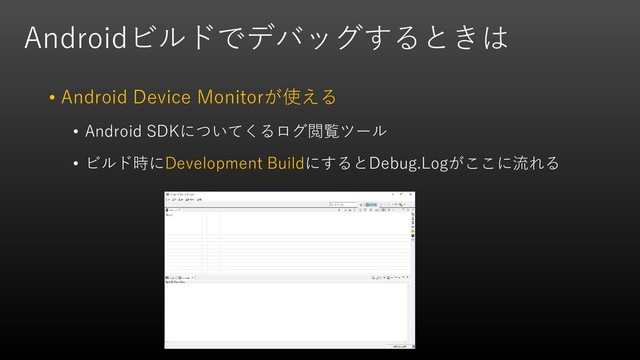 Androidビルドでデバッグするときは
• Android Device Monitorが使える
• Android SDKについてくるログ閲覧ツール
• ビルド時にDevelopment BuildにするとDebug.Logがここに流れる
