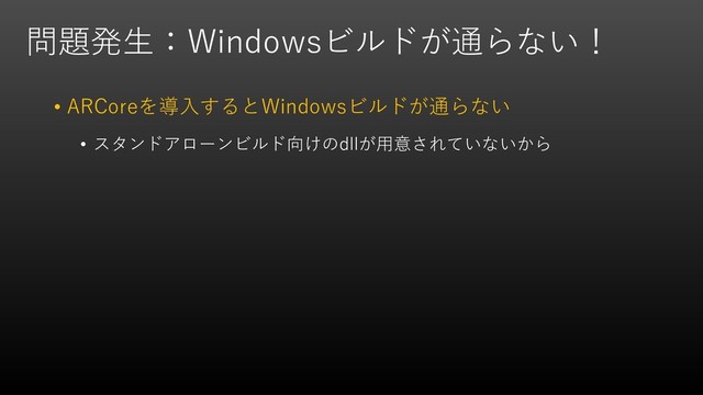 問題発生：Windowsビルドが通らない！
• ARCoreを導入するとWindowsビルドが通らない
• スタンドアローンビルド向けのdllが用意されていないから
