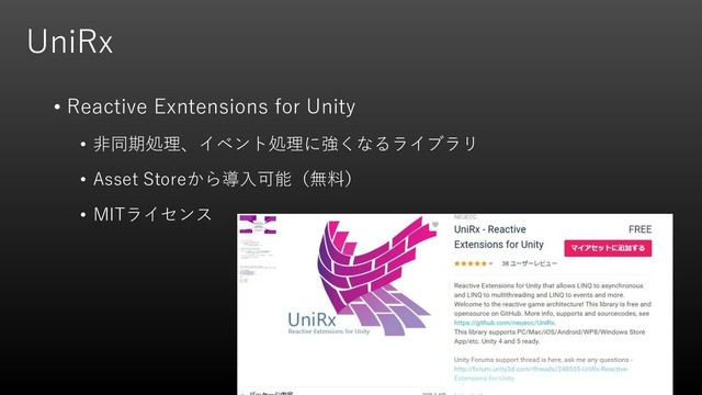UniRx
• Reactive Exntensions for Unity
• 非同期処理、イベント処理に強くなるライブラリ
• Asset Storeから導入可能（無料）
• MITライセンス
