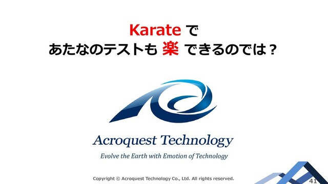 Evolve the Earth with Emotion of Technology
Copyright © Acroquest Technology Co., Ltd. All rights reserved. 41
Karate で
あたなのテストも 楽 できるのでは？

