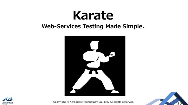 Copyright © Acroquest Technology Co., Ltd. All rights reserved. 10
Karate
Web-Services Testing Made Simple.
