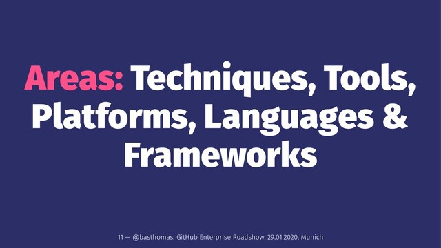 Areas: Techniques, Tools,
Platforms, Languages &
Frameworks
11 — @basthomas, GitHub Enterprise Roadshow, 29.01.2020, Munich
