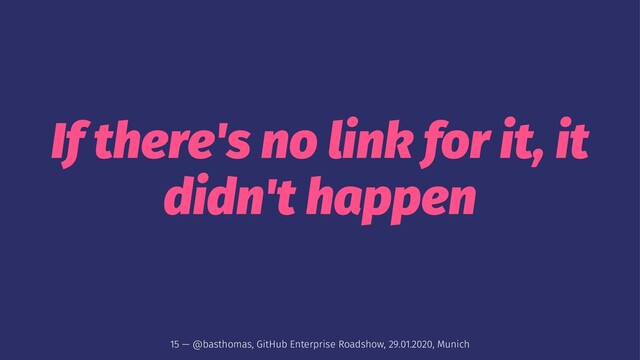 If there's no link for it, it
didn't happen
15 — @basthomas, GitHub Enterprise Roadshow, 29.01.2020, Munich
