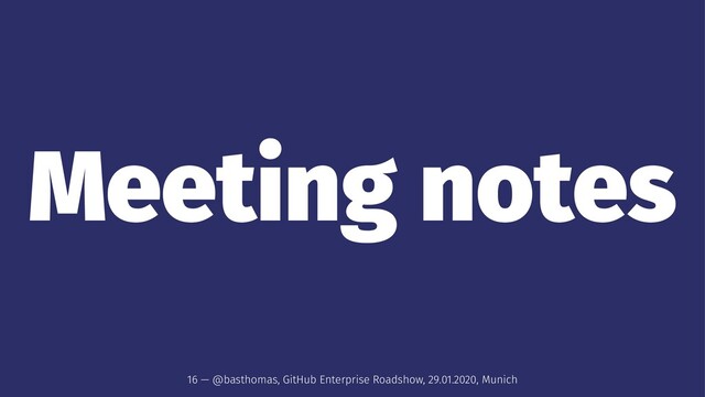 Meeting notes
16 — @basthomas, GitHub Enterprise Roadshow, 29.01.2020, Munich
