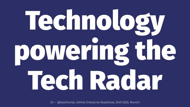 Technology
powering the
Tech Radar
20 — @basthomas, GitHub Enterprise Roadshow, 29.01.2020, Munich
