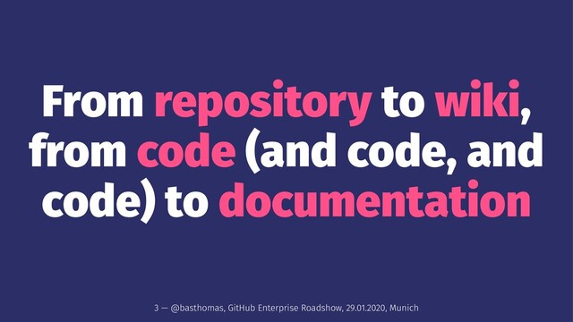From repository to wiki,
from code (and code, and
code) to documentation
3 — @basthomas, GitHub Enterprise Roadshow, 29.01.2020, Munich
