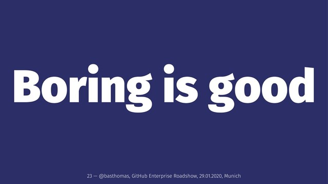 Boring is good
23 — @basthomas, GitHub Enterprise Roadshow, 29.01.2020, Munich
