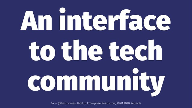 An interface
to the tech
community
24 — @basthomas, GitHub Enterprise Roadshow, 29.01.2020, Munich
