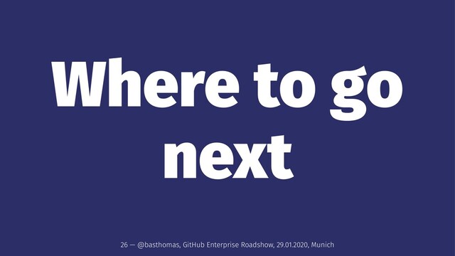 Where to go
next
26 — @basthomas, GitHub Enterprise Roadshow, 29.01.2020, Munich
