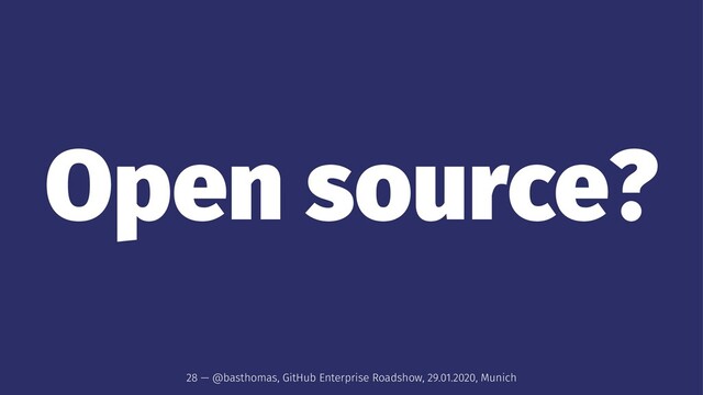 Open source?
28 — @basthomas, GitHub Enterprise Roadshow, 29.01.2020, Munich
