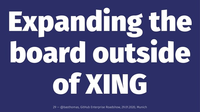 Expanding the
board outside
of XING
29 — @basthomas, GitHub Enterprise Roadshow, 29.01.2020, Munich
