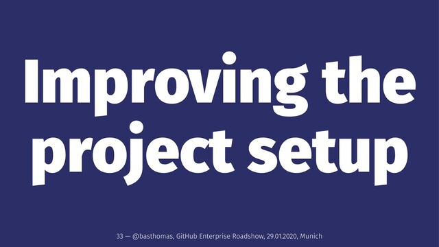 Improving the
project setup
33 — @basthomas, GitHub Enterprise Roadshow, 29.01.2020, Munich

