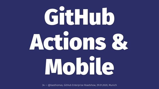 GitHub
Actions &
Mobile
34 — @basthomas, GitHub Enterprise Roadshow, 29.01.2020, Munich
