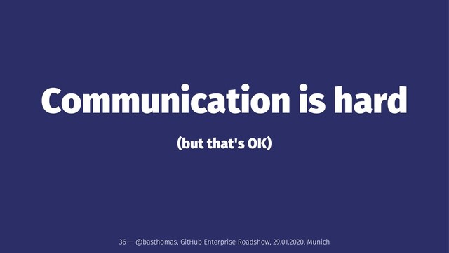 Communication is hard
(but that's OK)
36 — @basthomas, GitHub Enterprise Roadshow, 29.01.2020, Munich
