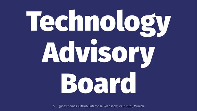 Technology
Advisory
Board
5 — @basthomas, GitHub Enterprise Roadshow, 29.01.2020, Munich

