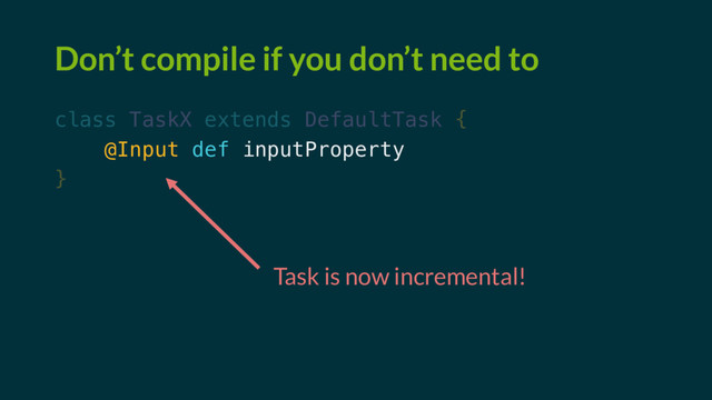 Don’t compile if you don’t need to
class TaskX extends DefaultTask {
@Input def inputProperty
}
Task is now incremental!
