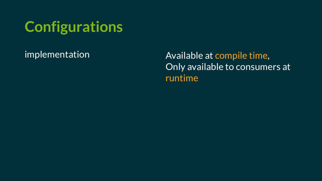 Configurations
implementation Available at compile time,
Only available to consumers at
runtime
