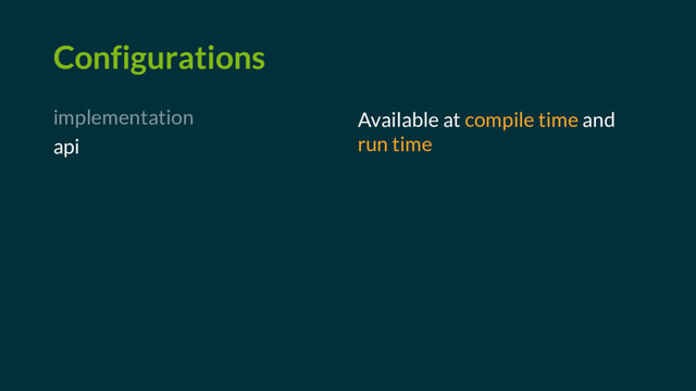 Configurations
implementation
api
Available at compile time and
run time

