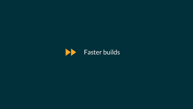 Faster builds
$
