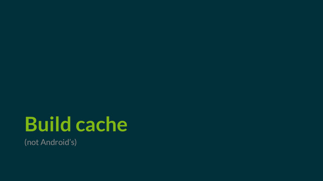 Build cache
(not Android’s)
