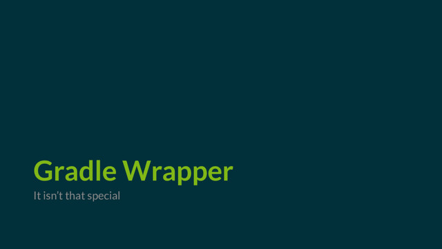 Gradle Wrapper
It isn’t that special
