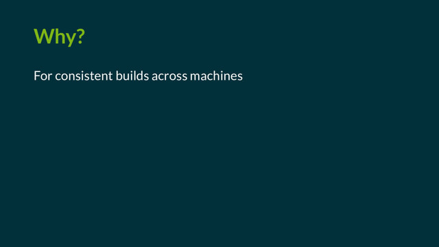 Why?
For consistent builds across machines
