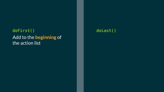 doFirst()
Add to the beginning of
the action list
doLast()
