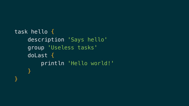task hello {
description 'Says hello'
group 'Useless tasks'
doLast {
println 'Hello world!'
}
}
