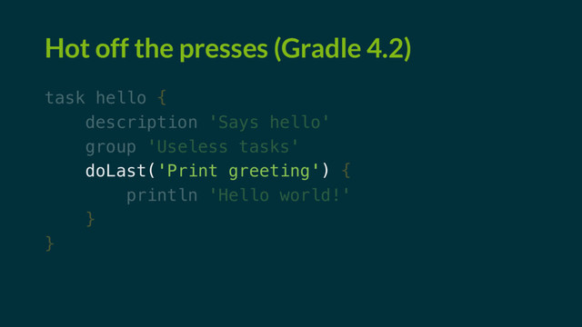 Hot off the presses (Gradle 4.2)
task hello {
description 'Says hello'
group 'Useless tasks'
doLast('Print greeting') {
println 'Hello world!'
}
}
