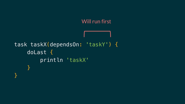 task taskX(dependsOn: 'taskY') {
doLast {
println 'taskX'
}
}
Will run first
