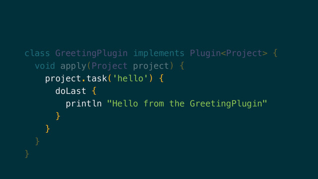 class GreetingPlugin implements Plugin {
void apply(Project project) {
project.task('hello') {
doLast {
println "Hello from the GreetingPlugin"
}
}
}
}
