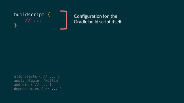 buildscript {
// ...
}
Configuration for the
Gradle build script itself
allprojects { // ... }
apply plugin: 'kotlin'
android { // ... }
dependencies { // ... }
