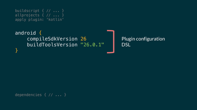 android {
compileSdkVersion 26
buildToolsVersion "26.0.1"
}
Plugin configuration
DSL
dependencies { // ... }
buildscript { // ... }
allprojects { // ... }
apply plugin: 'kotlin'
