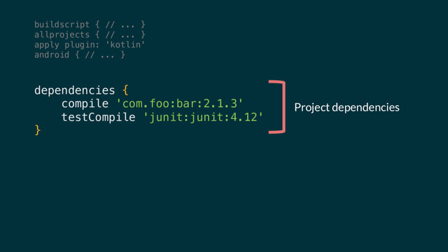 dependencies {
compile 'com.foo:bar:2.1.3'
testCompile 'junit:junit:4.12'
}
Project dependencies
buildscript { // ... }
allprojects { // ... }
apply plugin: 'kotlin'
android { // ... }
