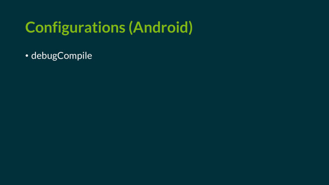 Configurations (Android)
• debugCompile
